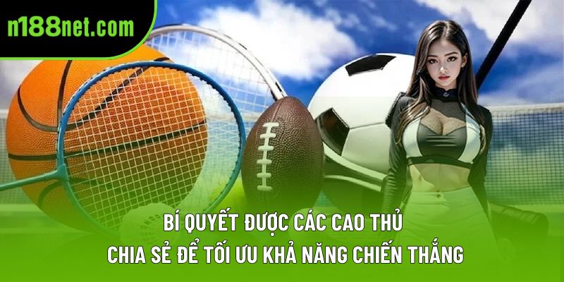 Bí quyết được các cao thủ chia sẻ để tối ưu khả năng chiến thắng